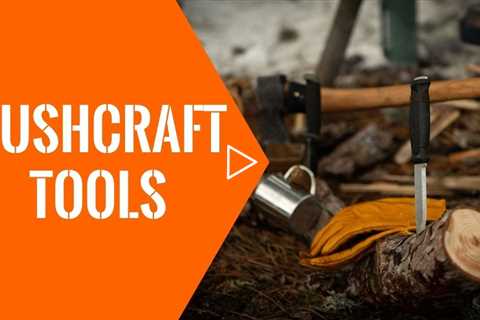 Bushcraft Tools: Discover What Bushcraft Tools You Need To Use In The Wild