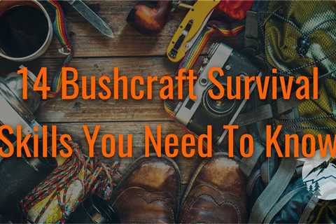 14 Bushcraft Survival Skills You Need To Know