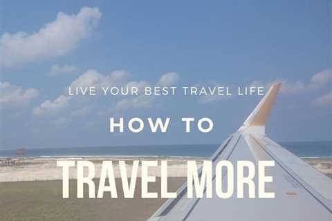 TRAVEL | How To Live Your Best Travel Life – Are You Guilty Of Making These 4 Common Excuses?